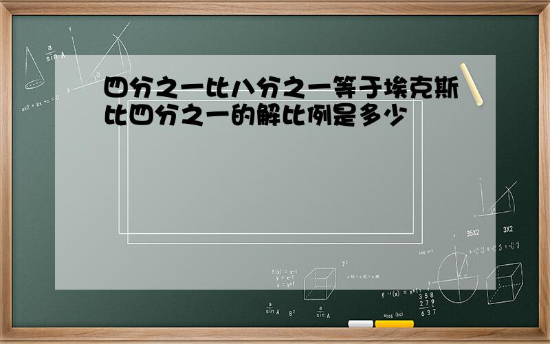 四分之一比八分之一等于埃克斯比四分之一的解比例是多少