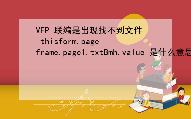 VFP 联编是出现找不到文件 thisform.pageframe.page1.txtBmh.value 是什么意思