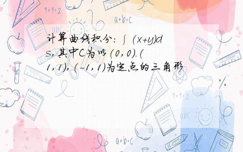 计算曲线积分:∫(x+y)ds,其中C为以(0,0).(1,1),(-1,1)为定点的三角形