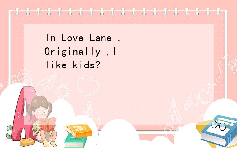 In Love Lane ,Originally ,I like kids?