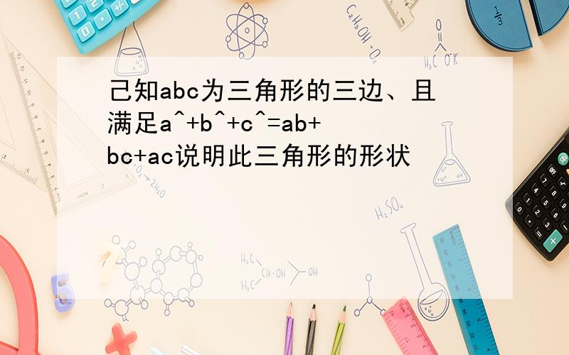 己知abc为三角形的三边、且满足a^+b^+c^=ab+bc+ac说明此三角形的形状