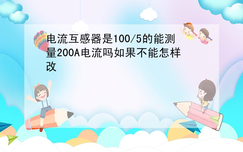 电流互感器是100/5的能测量200A电流吗如果不能怎样改