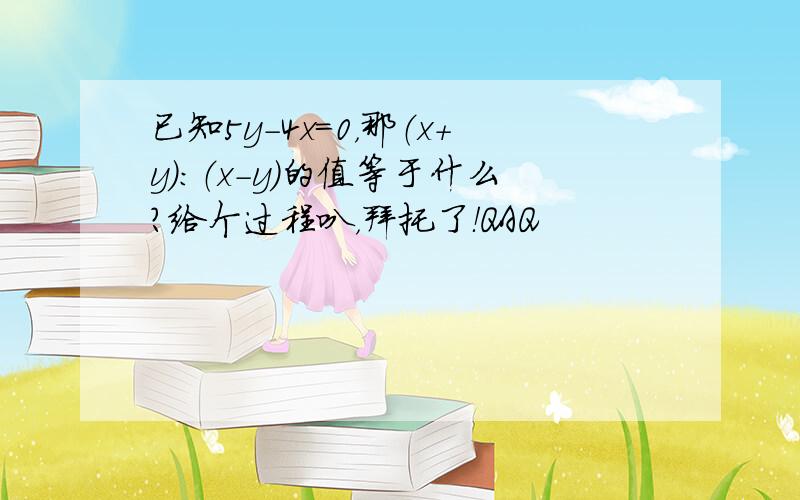 已知5y-4x=0，那（x+y）：（x-y）的值等于什么？给个过程叭，拜托了！QAQ