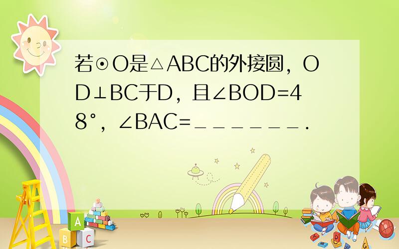 若⊙O是△ABC的外接圆，OD⊥BC于D，且∠BOD=48°，∠BAC=______．