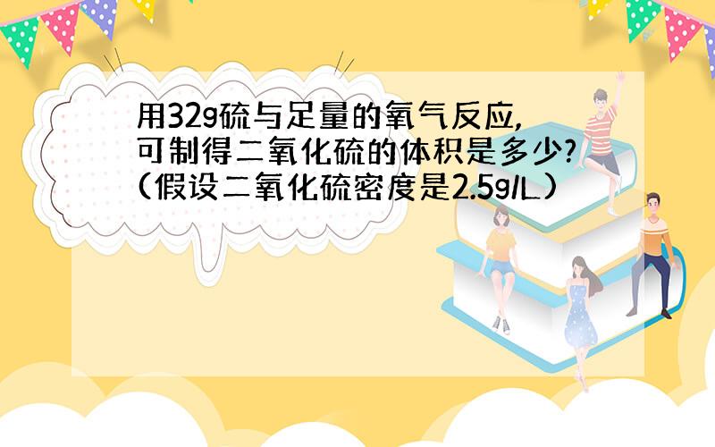 用32g硫与足量的氧气反应,可制得二氧化硫的体积是多少?(假设二氧化硫密度是2.5g/L)