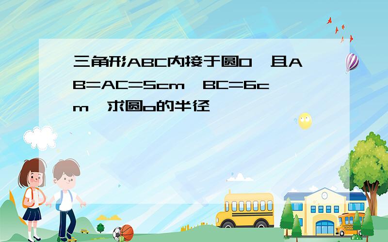 三角形ABC内接于圆O,且AB=AC=5cm,BC=6cm,求圆o的半径