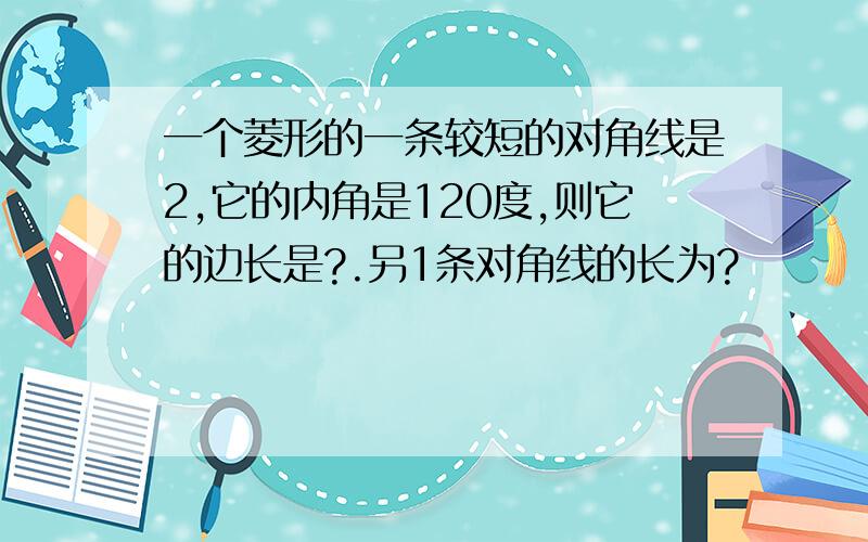 一个菱形的一条较短的对角线是2,它的内角是120度,则它的边长是?.另1条对角线的长为?