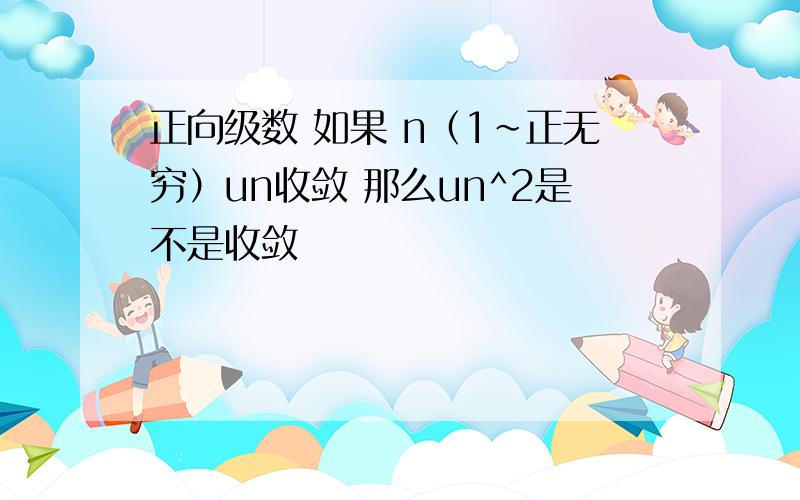 正向级数 如果 n（1~正无穷）un收敛 那么un^2是不是收敛