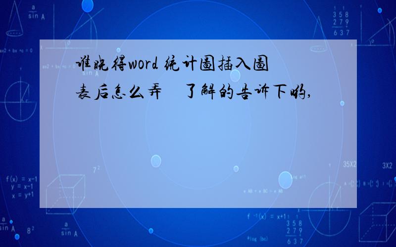 谁晓得word 统计图插入图表后怎么弄　了解的告诉下哟,