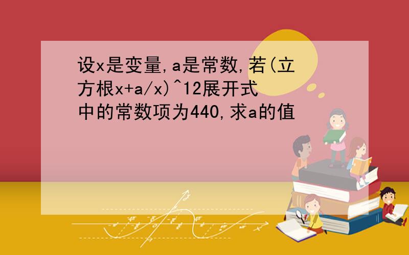 设x是变量,a是常数,若(立方根x+a/x)^12展开式中的常数项为440,求a的值