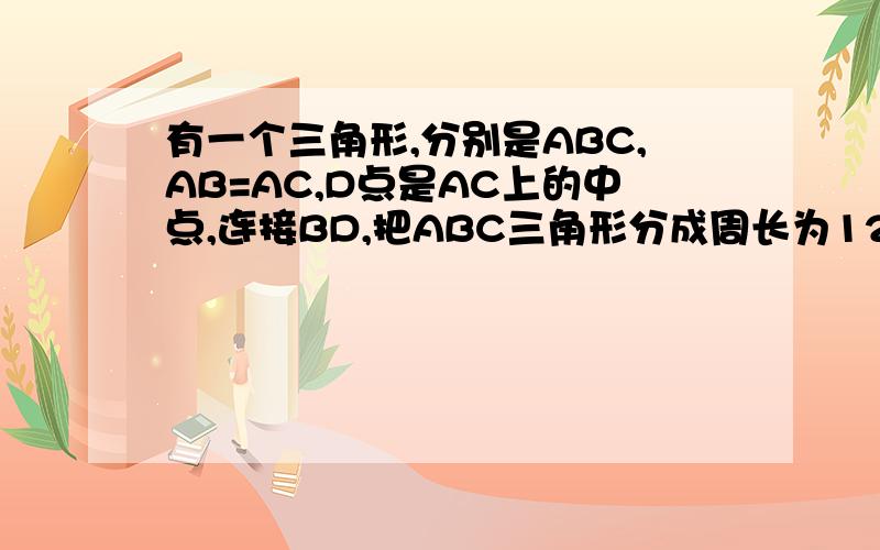 有一个三角形,分别是ABC,AB=AC,D点是AC上的中点,连接BD,把ABC三角形分成周长为12和15的二个小三角形