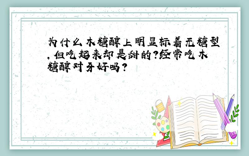 为什么木糖醇上明显标着无糖型,但吃起来却是甜的?经常吃木糖醇对牙好吗?