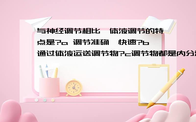 与神经调节相比,体液调节的特点是?a 调节准确,快速?b通过体液运送调节物?c调节物都是内分泌腺产...