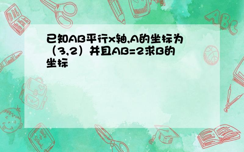 已知AB平行x轴,A的坐标为（3,2）并且AB=2求B的坐标