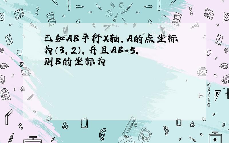 已知AB平行X轴,A的点坐标为（3,2）,并且AB=5,则B的坐标为