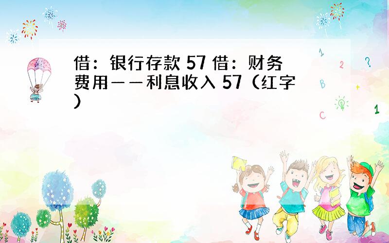 借：银行存款 57 借：财务费用——利息收入 57（红字）