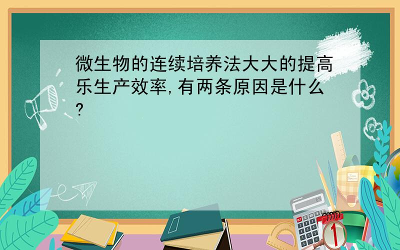 微生物的连续培养法大大的提高乐生产效率,有两条原因是什么?