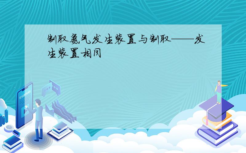 制取氨气发生装置与制取——发生装置相同