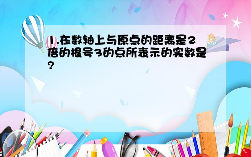 1.在数轴上与原点的距离是2倍的根号3的点所表示的实数是?