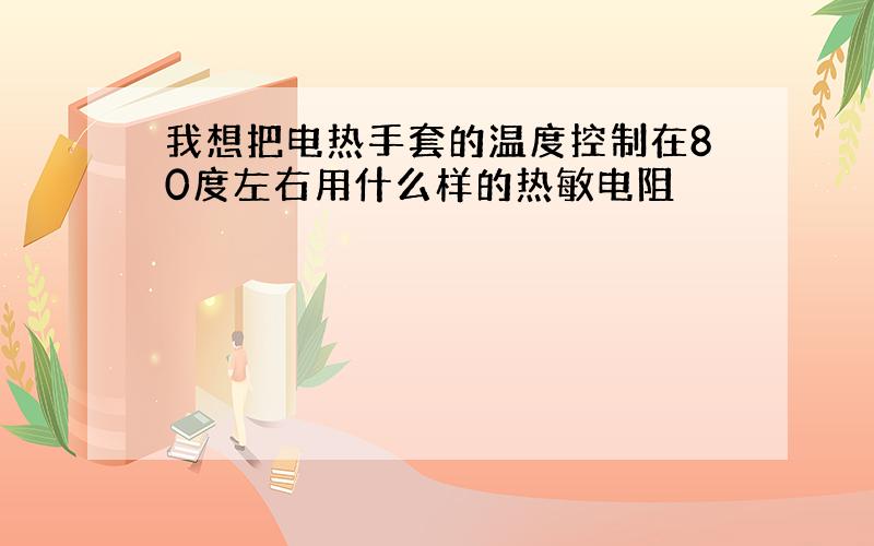 我想把电热手套的温度控制在80度左右用什么样的热敏电阻