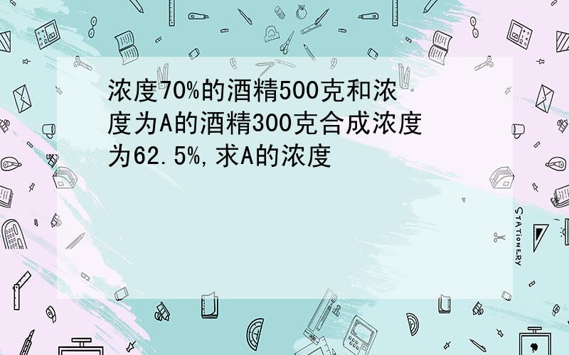 浓度70%的酒精500克和浓度为A的酒精300克合成浓度为62.5%,求A的浓度