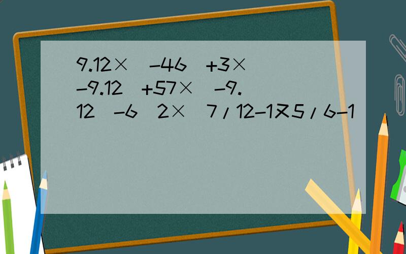 9.12×（-46）+3×（-9.12）+57×（-9.12）-6^2×（7/12-1又5/6-1）