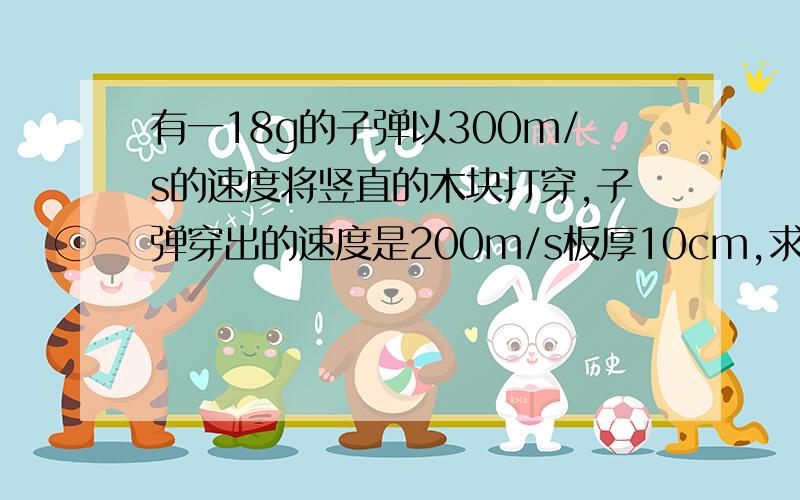 有一18g的子弹以300m/s的速度将竖直的木块打穿,子弹穿出的速度是200m/s板厚10cm,求子弹到木块的平均作用力