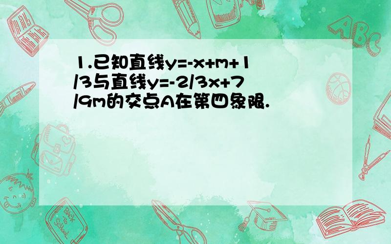 1.已知直线y=-x+m+1/3与直线y=-2/3x+7/9m的交点A在第四象限.