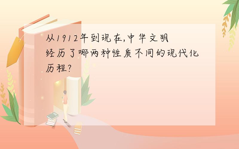 从1912年到现在,中华文明经历了哪两种性质不同的现代化历程?