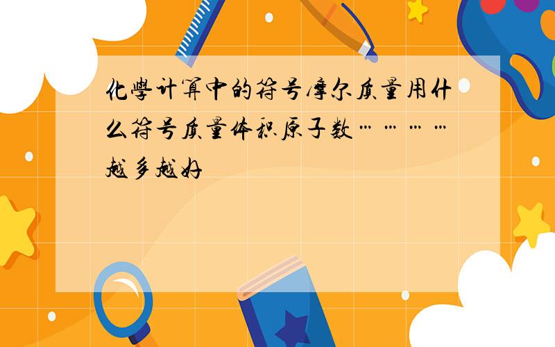 化学计算中的符号摩尔质量用什么符号质量体积原子数…………越多越好