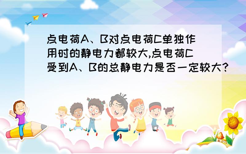 点电荷A、B对点电荷C单独作用时的静电力都较大,点电荷C受到A、B的总静电力是否一定较大?