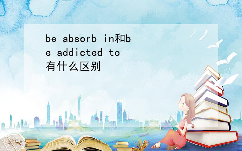 be absorb in和be addicted to 有什么区别