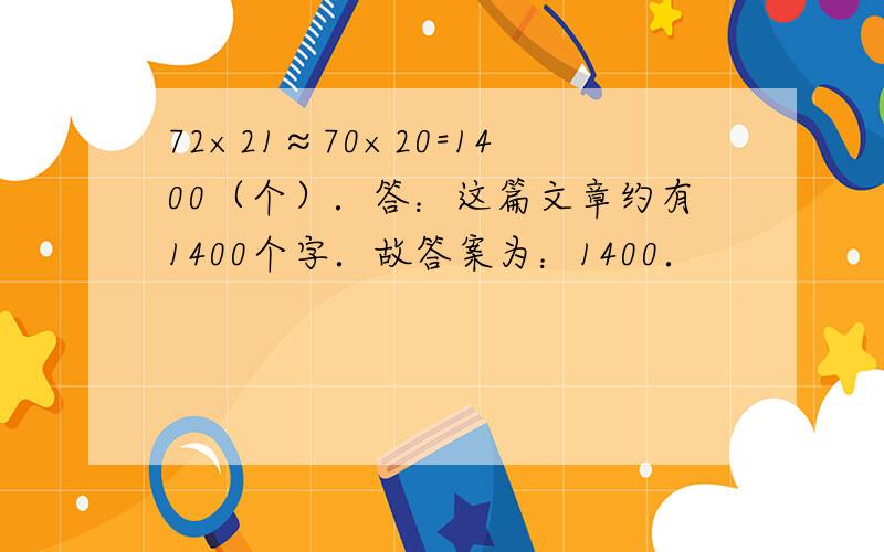 72×21≈70×20=1400（个）．答：这篇文章约有1400个字．故答案为：1400．