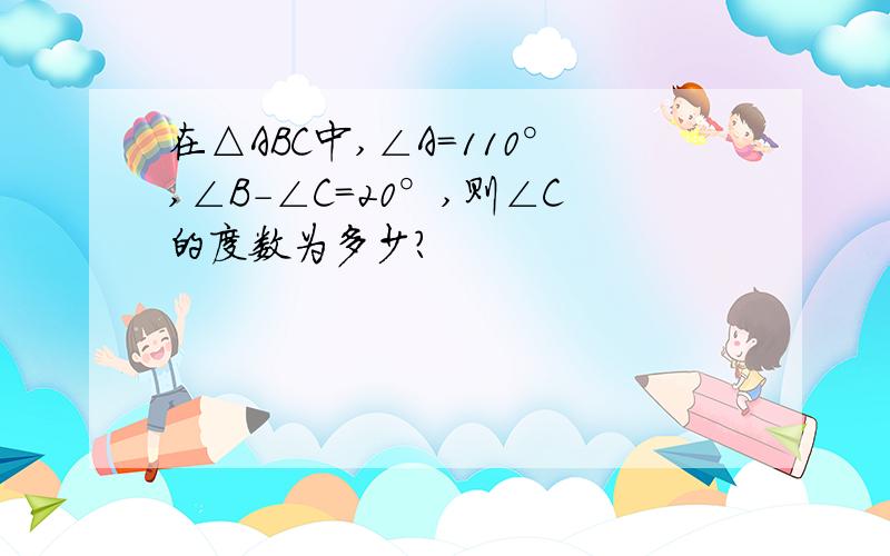 在△ABC中,∠A＝110°,∠B-∠C=20°,则∠C的度数为多少?