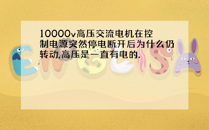 10000v高压交流电机在控制电源突然停电断开后为什么仍转动,高压是一直有电的.