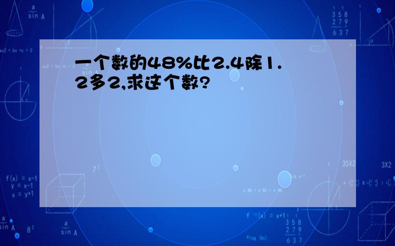 一个数的48%比2.4除1.2多2,求这个数?