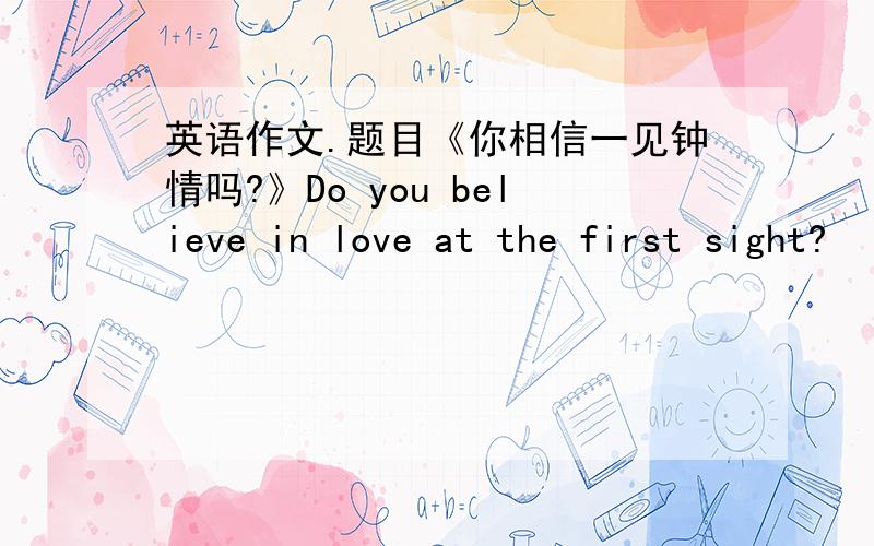 英语作文.题目《你相信一见钟情吗?》Do you believe in love at the first sight?