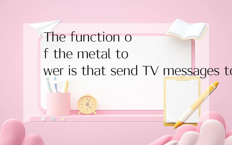 The function of the metal tower is that send TV messages to