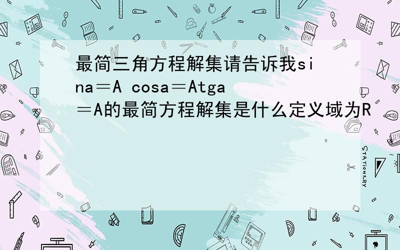 最简三角方程解集请告诉我sina＝A cosa＝Atga＝A的最简方程解集是什么定义域为R