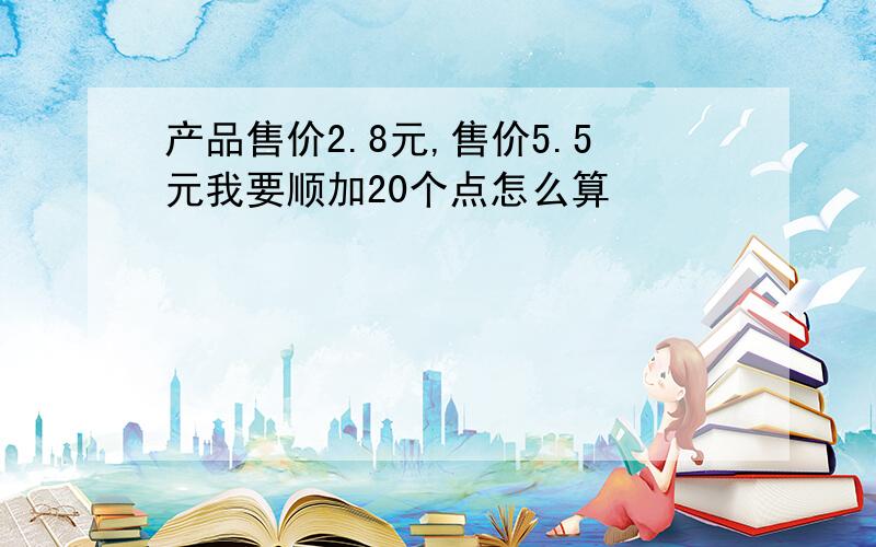 产品售价2.8元,售价5.5元我要顺加20个点怎么算