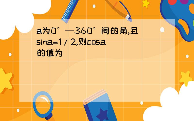 a为0°—360°间的角,且sina=1/2,则cosa的值为