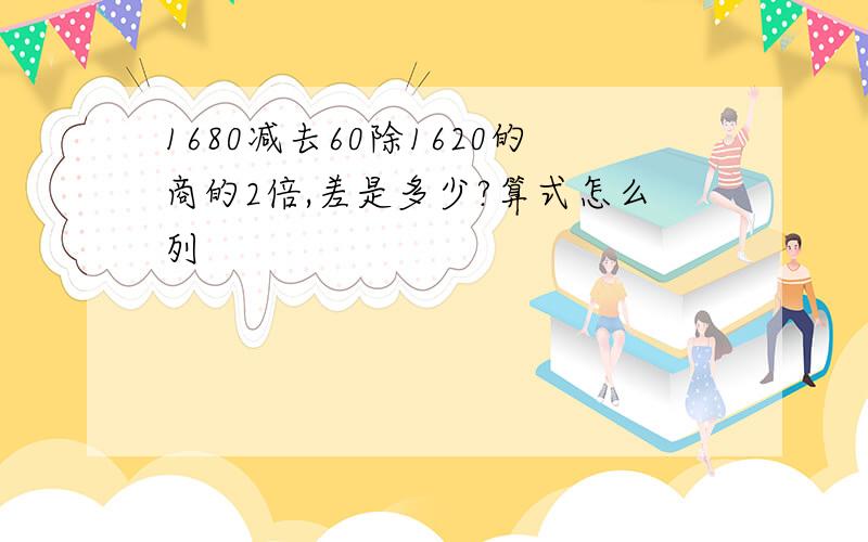 1680减去60除1620的商的2倍,差是多少?算式怎么列