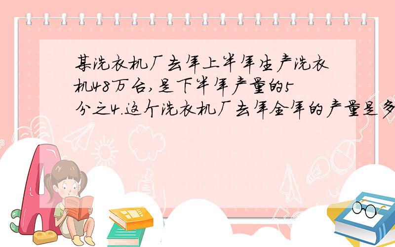 某洗衣机厂去年上半年生产洗衣机48万台,是下半年产量的5分之4.这个洗衣机厂去年全年的产量是多少万台