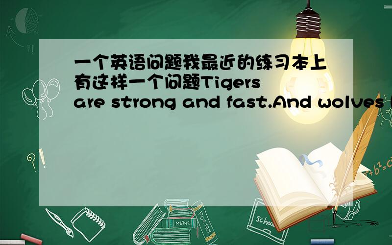 一个英语问题我最近的练习本上有这样一个问题Tigers are strong and fast.And wolves h