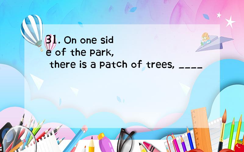 31. On one side of the park, there is a patch of trees, ____