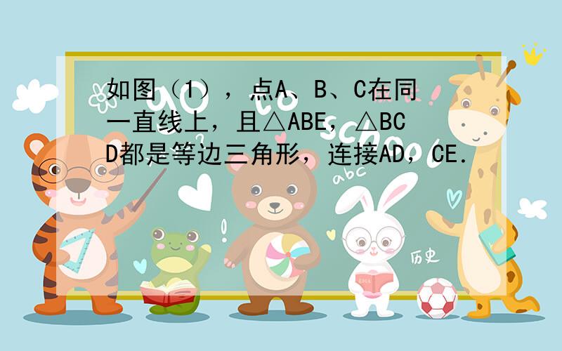 如图（1），点A、B、C在同一直线上，且△ABE，△BCD都是等边三角形，连接AD，CE．