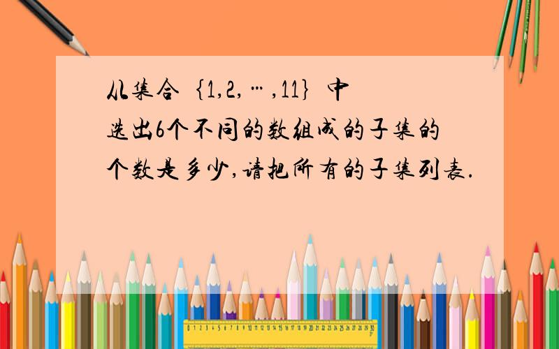 从集合｛1,2,…,11｝中选出6个不同的数组成的子集的个数是多少,请把所有的子集列表.