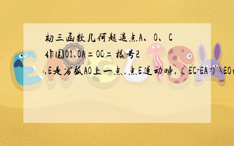 初三函数几何题过点A、O、C作圆O1,OA=OC=根号2,E是劣弧AO上一点.点E运动时,（EC-EA）\EO的值是否发