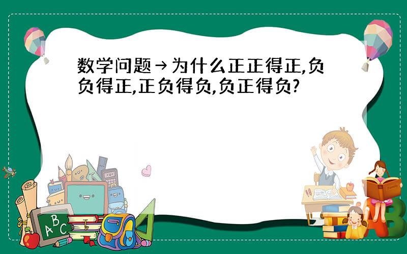 数学问题→为什么正正得正,负负得正,正负得负,负正得负?