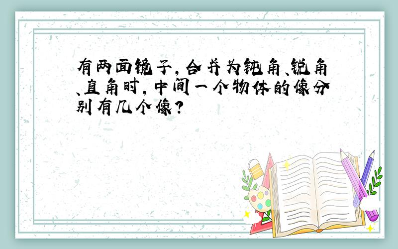 有两面镜子,合并为钝角、锐角、直角时,中间一个物体的像分别有几个像?